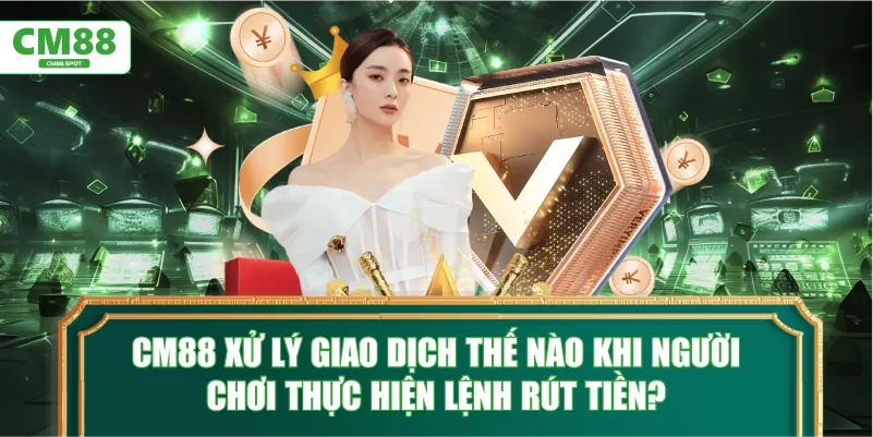 CM88 xử lý giao dịch thế nào khi người chơi thực hiện lệnh rút tiền?