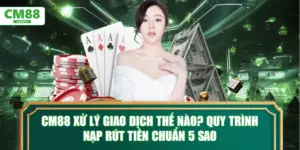 CM88 xử lý giao dịch thế nào? Quy trình nạp rút tiền chuẩn 5 sao