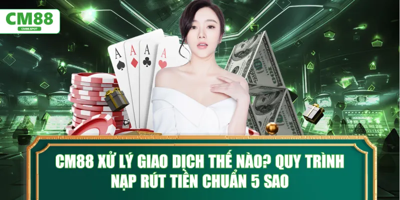 CM88 xử lý giao dịch thế nào? Quy trình nạp rút tiền chuẩn 5 sao