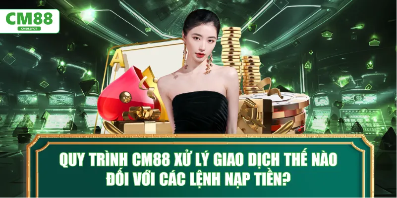 Quy trình CM88 xử lý giao dịch thế nào đối với các lệnh nạp tiền?